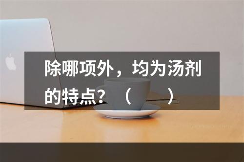 除哪项外，均为汤剂的特点？（　　）