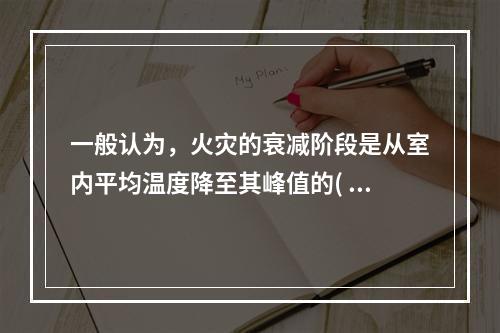 一般认为，火灾的衰减阶段是从室内平均温度降至其峰值的(  )