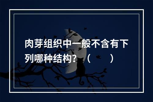 肉芽组织中一般不含有下列哪种结构？（　　）