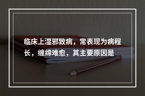 临床上湿邪致病，常表现为病程长，缠绵难愈，其主要原因是