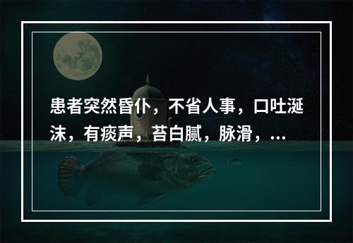 患者突然昏仆，不省人事，口吐涎沫，有痰声，苔白腻，脉滑，宜诊