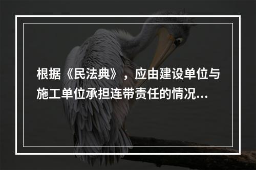 根据《民法典》，应由建设单位与施工单位承担连带责任的情况是（