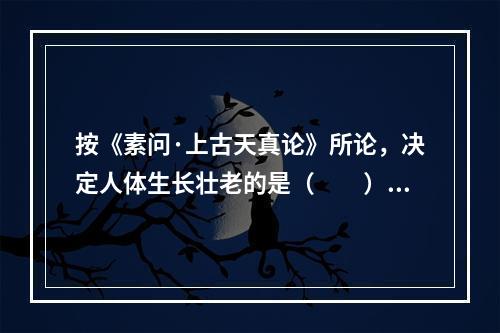 按《素问·上古天真论》所论，决定人体生长壮老的是（　　）。