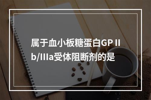 属于血小板糖蛋白GPⅡb/Ⅲa受体阻断剂的是