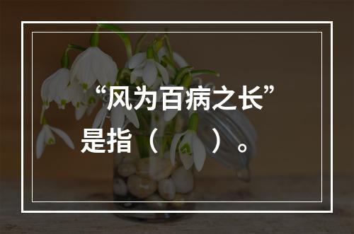 “风为百病之长”是指（　　）。