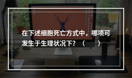 在下述细胞死亡方式中，哪项可发生于生理状况下？（　　）