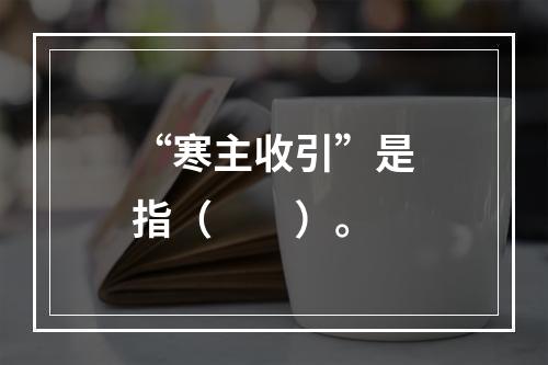 “寒主收引”是指（　　）。