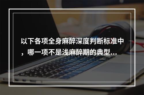 以下各项全身麻醉深度判断标准中，哪一项不是浅麻醉期的典型表现