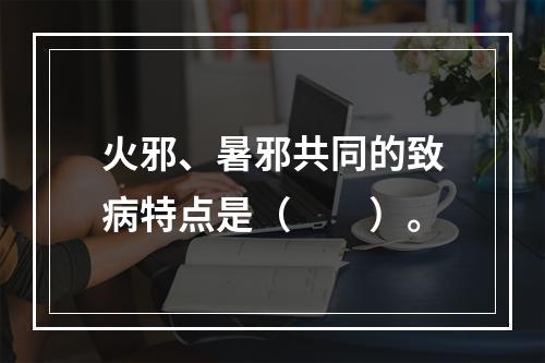 火邪、暑邪共同的致病特点是（　　）。