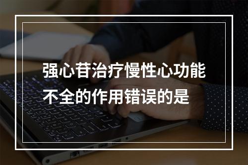 强心苷治疗慢性心功能不全的作用错误的是