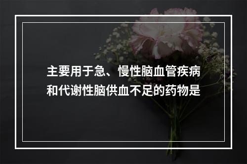 主要用于急、慢性脑血管疾病和代谢性脑供血不足的药物是