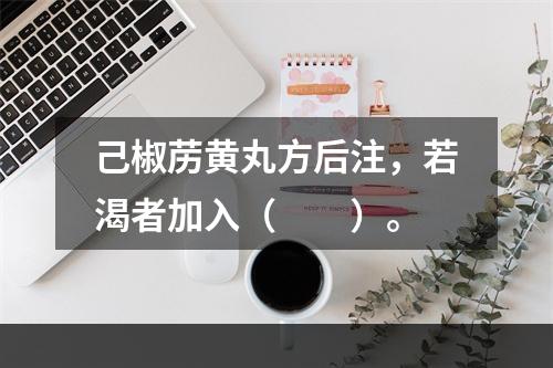 己椒苈黄丸方后注，若渴者加入（　　）。