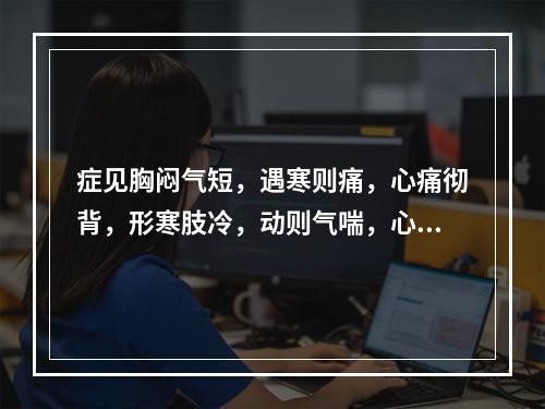 症见胸闷气短，遇寒则痛，心痛彻背，形寒肢冷，动则气喘，心悸