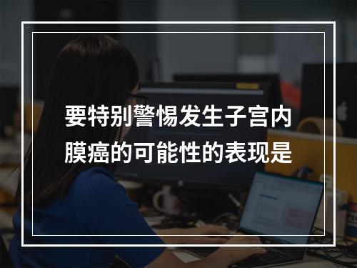 要特别警惕发生子宫内膜癌的可能性的表现是