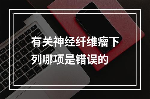 有关神经纤维瘤下列哪项是错误的