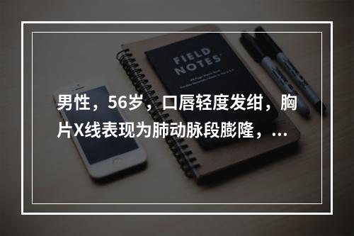 男性，56岁，口唇轻度发绀，胸片X线表现为肺动脉段膨隆，两