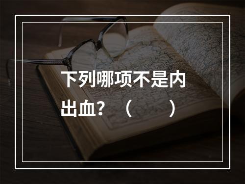 下列哪项不是内出血？（　　）