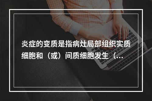 炎症的变质是指病灶局部组织实质细胞和（或）间质细胞发生（　