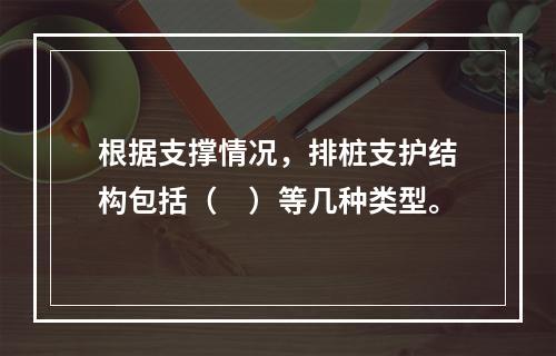 根据支撑情况，排桩支护结构包括（　）等几种类型。