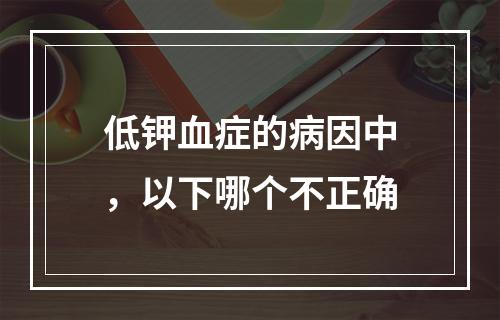 低钾血症的病因中，以下哪个不正确