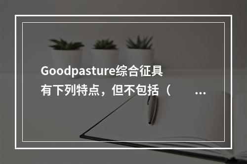 Goodpasture综合征具有下列特点，但不包括（　　）