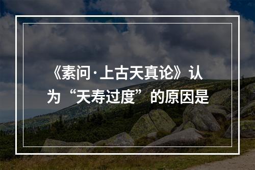 《素问·上古天真论》认为“天寿过度”的原因是