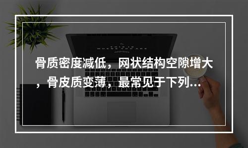 骨质密度减低，网状结构空隙增大，骨皮质变薄，最常见于下列哪