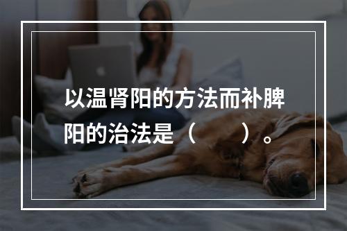 以温肾阳的方法而补脾阳的治法是（　　）。