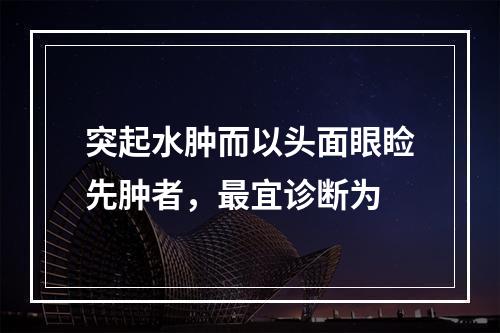 突起水肿而以头面眼睑先肿者，最宜诊断为