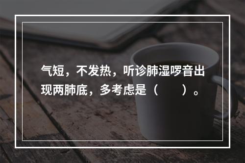 气短，不发热，听诊肺湿啰音出现两肺底，多考虑是（　　）。