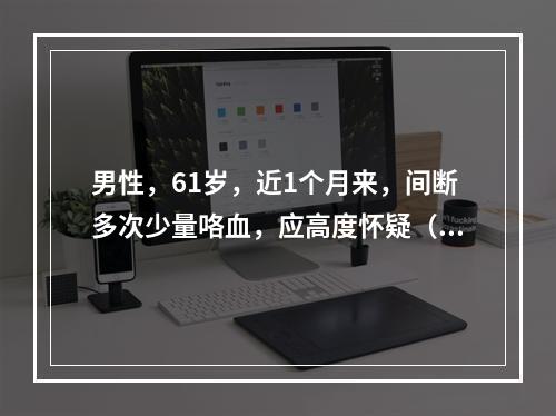 男性，61岁，近1个月来，间断多次少量咯血，应高度怀疑（　