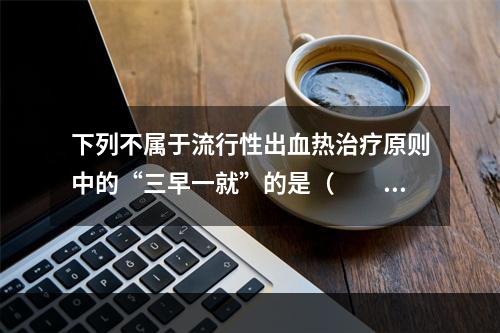 下列不属于流行性出血热治疗原则中的“三早一就”的是（　　）