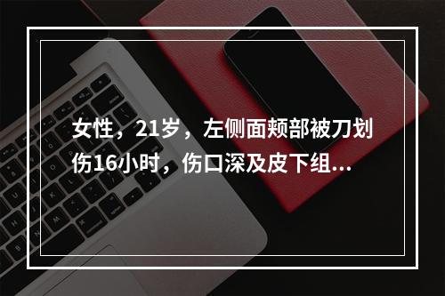 女性，21岁，左侧面颊部被刀划伤16小时，伤口深及皮下组织，