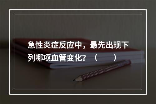 急性炎症反应中，最先出现下列哪项血管变化？（　　）