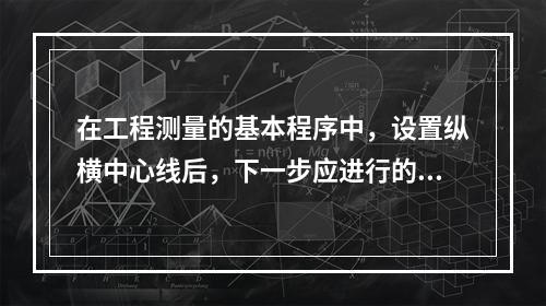 在工程测量的基本程序中，设置纵横中心线后，下一步应进行的程序