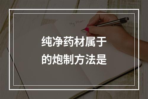 纯净药材属于的炮制方法是