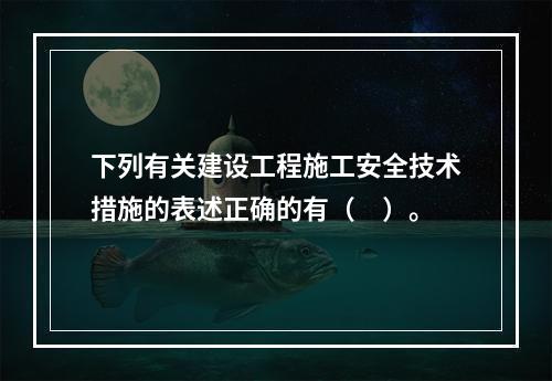 下列有关建设工程施工安全技术措施的表述正确的有（　）。