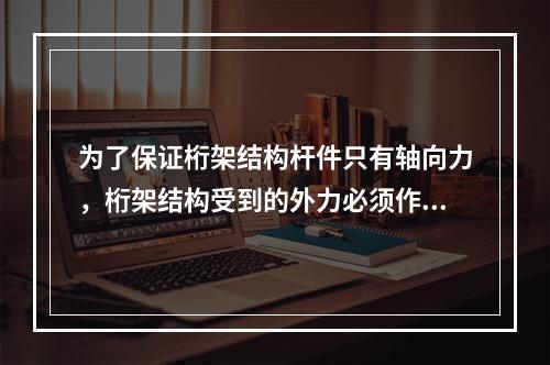 为了保证桁架结构杆件只有轴向力，桁架结构受到的外力必须作用在