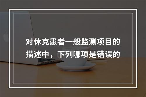 对休克患者一般监测项目的描述中，下列哪项是错误的