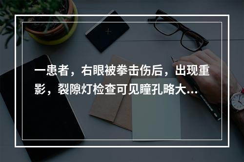 一患者，右眼被拳击伤后，出现重影，裂隙灯检查可见瞳孔略大欠圆