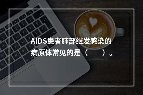 AIDS患者肺部继发感染的病原体常见的是（　　）。