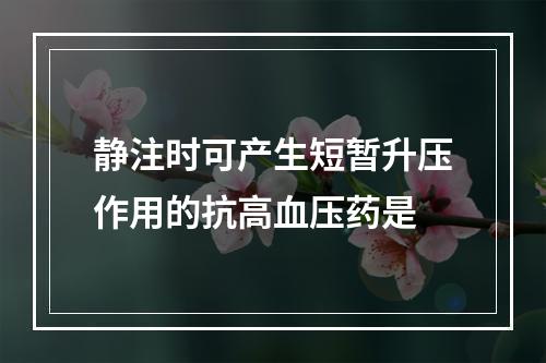 静注时可产生短暂升压作用的抗高血压药是