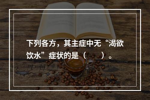 下列各方，其主症中无“渴欲饮水”症状的是（　　）。