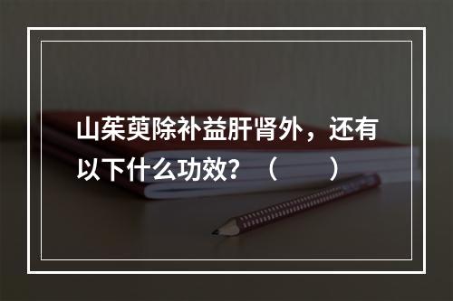 山茱萸除补益肝肾外，还有以下什么功效？（　　）