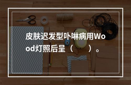 皮肤迟发型卟啉病用Wood灯照后呈（　　）。