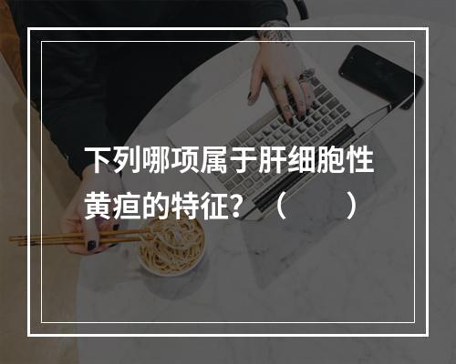 下列哪项属于肝细胞性黄疸的特征？（　　）