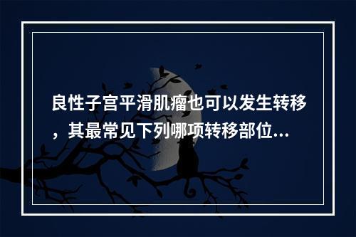 良性子宫平滑肌瘤也可以发生转移，其最常见下列哪项转移部位？