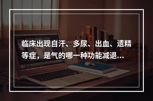 临床出现自汗、多尿、出血、遗精等症，是气的哪一种功能减退的表