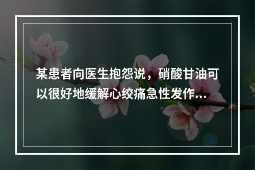 某患者向医生抱怨说，硝酸甘油可以很好地缓解心绞痛急性发作时的