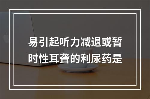 易引起听力减退或暂时性耳聋的利尿药是